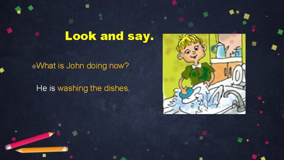 Look and say. What is John doing now? He is washing the dishes. 