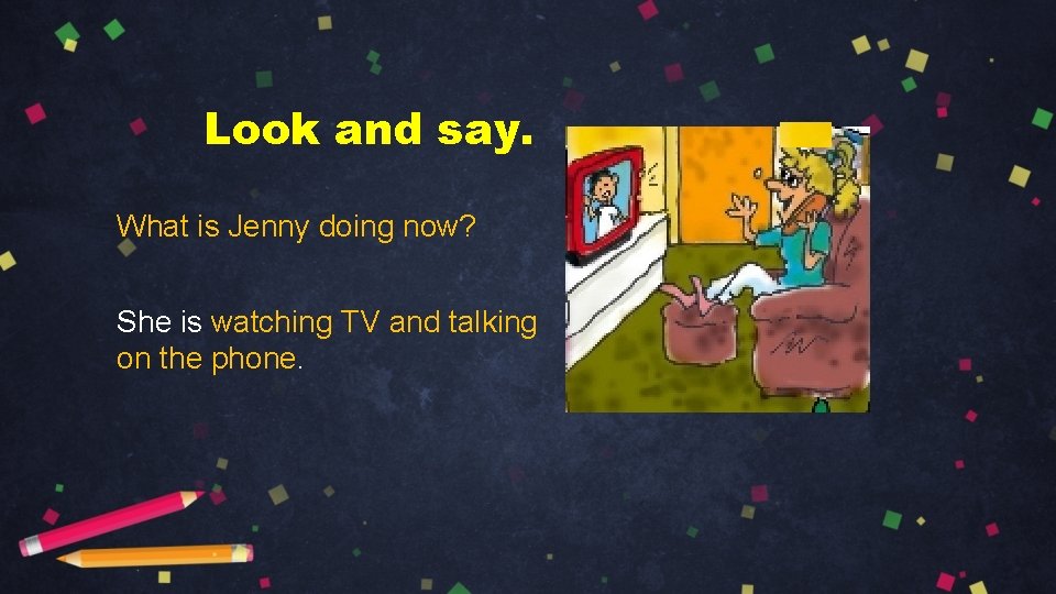 Look and say. What is Jenny doing now? She is watching TV and talking