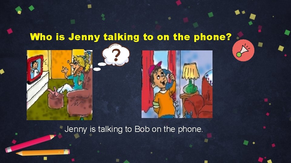 Who is Jenny talking to on the phone? Jenny is talking to Bob on