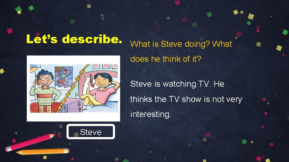 Let’s describe. What is Steve doing? What does he think of it? Steve is