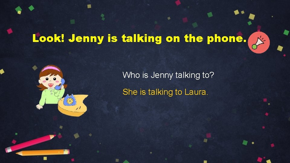 Look! Jenny is talking on the phone. Who is Jenny talking to? She is