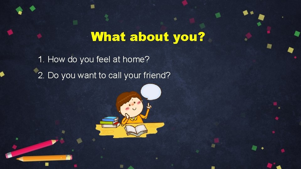 What about you? 1. How do you feel at home? 2. Do you want