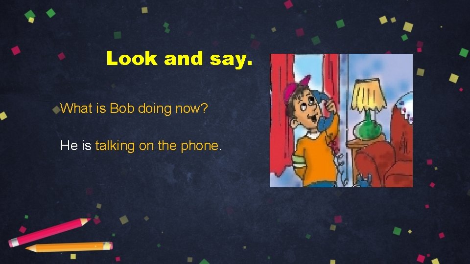 Look and say. What is Bob doing now? He is talking on the phone.