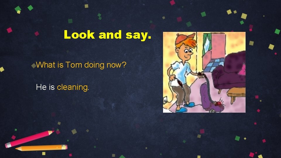 Look and say. What is Tom doing now? He is cleaning. 