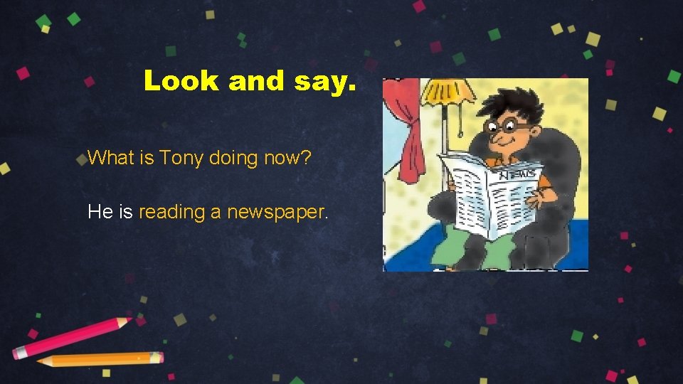 Look and say. What is Tony doing now? He is reading a newspaper. 