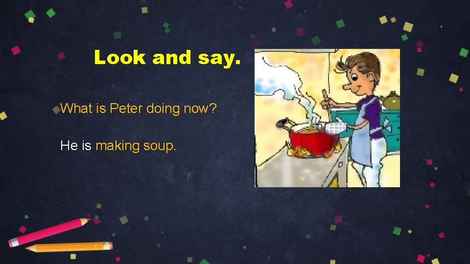 Look and say. What is Peter doing now? He is making soup. 