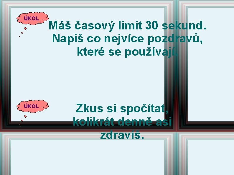 ÚKOL Máš časový limit 30 sekund. Napiš co nejvíce pozdravů, které se používají. Zkus ÚKOL Máš časový limit 30 sekund. Napiš co nejvíce pozdravů, které se používají. Zkus