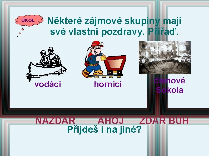 ÚKOL Některé zájmové skupiny mají své vlastní pozdravy. Přiřaď. vodáci horníci členové Sokola NAZDAR ÚKOL Některé zájmové skupiny mají své vlastní pozdravy. Přiřaď. vodáci horníci členové Sokola NAZDAR