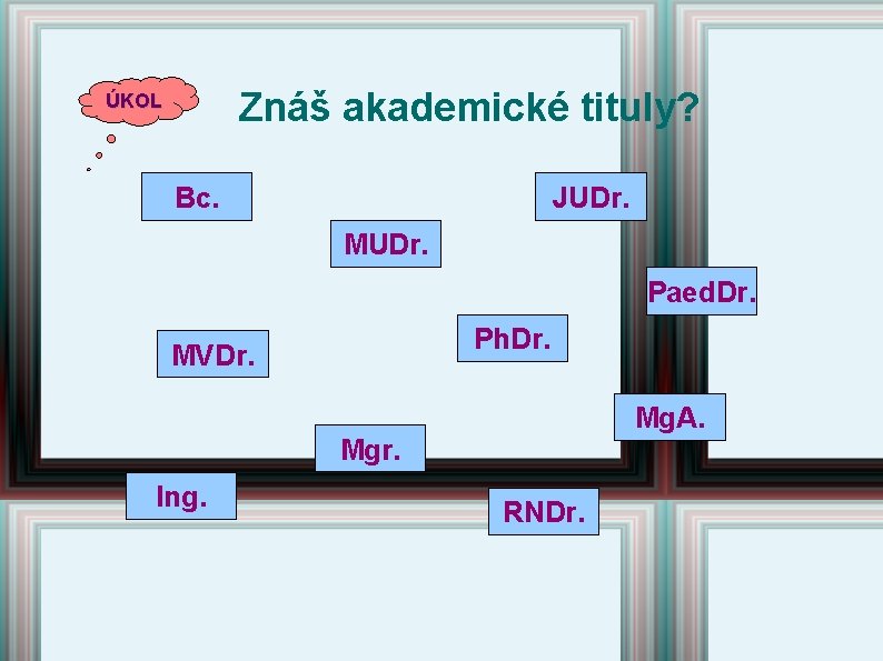 Znáš akademické tituly? ÚKOL Bc. JUDr. MUDr. Paed. Dr. Ph. Dr. MVDr. Mg. A. Znáš akademické tituly? ÚKOL Bc. JUDr. MUDr. Paed. Dr. Ph. Dr. MVDr. Mg. A.