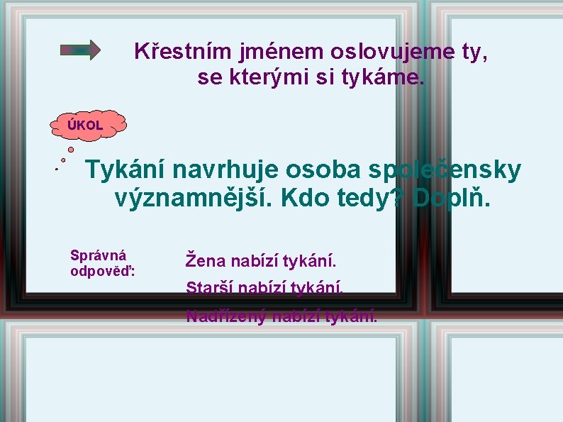 Křestním jménem oslovujeme ty, se kterými si tykáme. ÚKOL Tykání navrhuje osoba společensky významnější. Křestním jménem oslovujeme ty, se kterými si tykáme. ÚKOL Tykání navrhuje osoba společensky významnější.