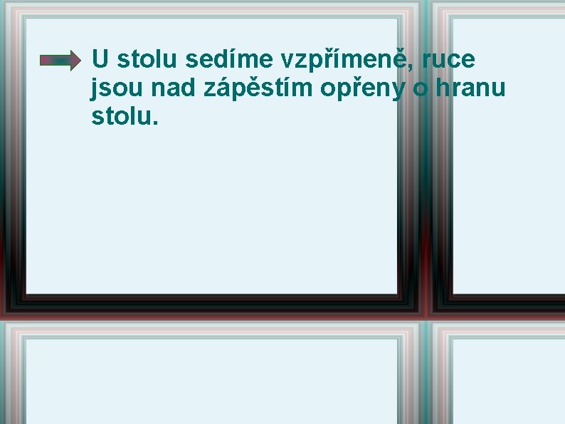 U stolu sedíme vzpřímeně, ruce jsou nad zápěstím opřeny o hranu stolu. U stolu sedíme vzpřímeně, ruce jsou nad zápěstím opřeny o hranu stolu.