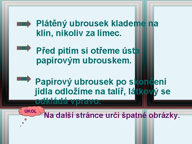 Plátěný ubrousek klademe na klín, nikoliv za límec. Před pitím si otřeme ústa papírovým Plátěný ubrousek klademe na klín, nikoliv za límec. Před pitím si otřeme ústa papírovým