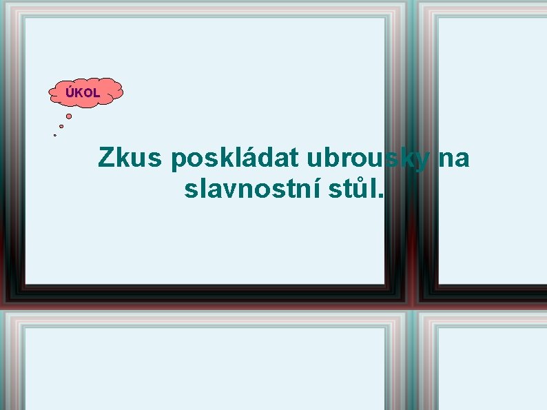 ÚKOL Zkus poskládat ubrousky na slavnostní stůl. ÚKOL Zkus poskládat ubrousky na slavnostní stůl.