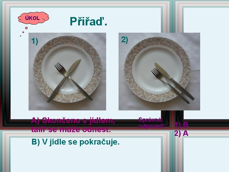 ÚKOL Přiřaď. 1) A) Skončeno s jídlem, talíř se může odnést. B) V jídle ÚKOL Přiřaď. 1) A) Skončeno s jídlem, talíř se může odnést. B) V jídle
