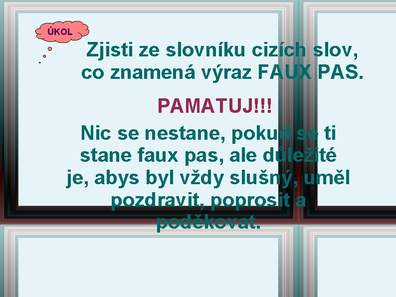 ÚKOL Zjisti ze slovníku cizích slov, co znamená výraz FAUX PAS. PAMATUJ!!! Nic se ÚKOL Zjisti ze slovníku cizích slov, co znamená výraz FAUX PAS. PAMATUJ!!! Nic se