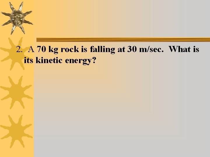 2. A 70 kg rock is falling at 30 m/sec. What is its kinetic