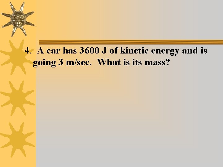 4. A car has 3600 J of kinetic energy and is going 3 m/sec.