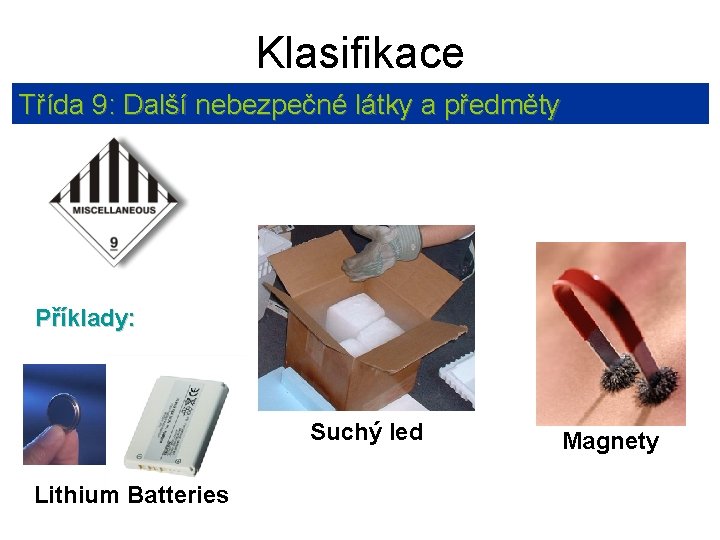 Klasifikace Třída 9: Další nebezpečné látky a předměty Příklady: Suchý led Lithium Batteries Magnety
