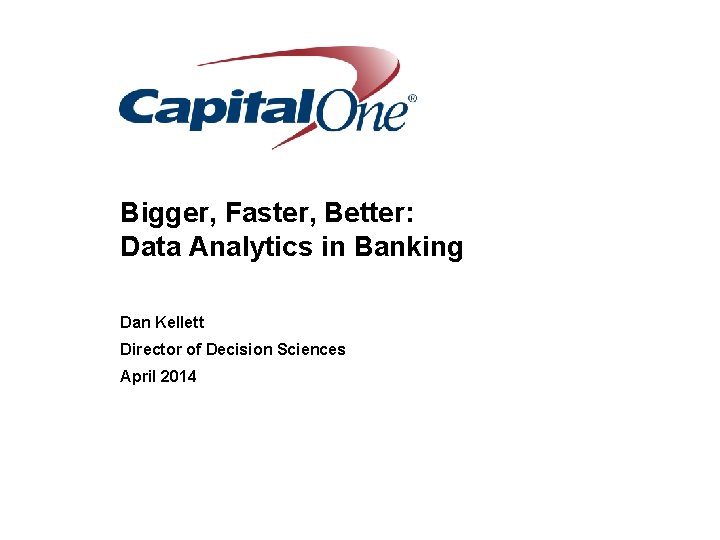 Bigger, Faster, Better: Data Analytics in Banking Dan Kellett Director of Decision Sciences April