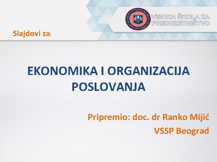 Slajdovi za: EKONOMIKA I ORGANIZACIJA POSLOVANJA Pripremio: doc. dr Ranko Mijić VSSP Beograd 
