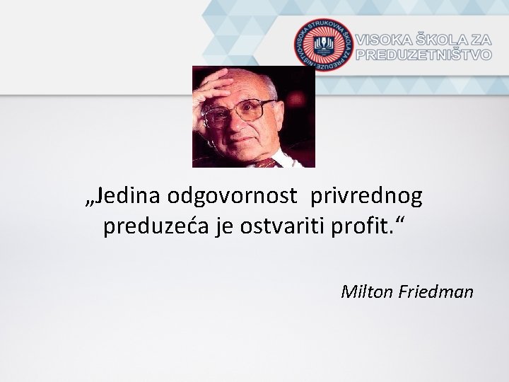 „Jedina odgovornost privrednog preduzeća je ostvariti profit. “ Milton Friedman 
