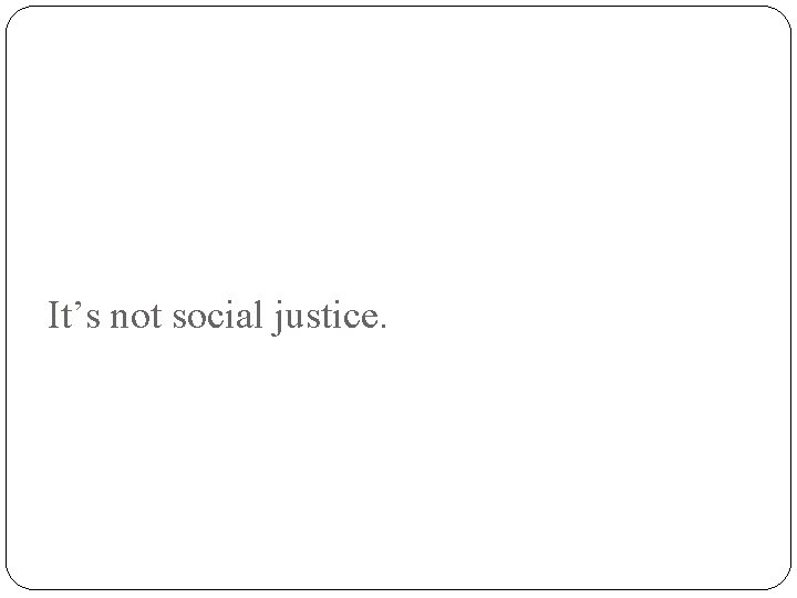 It’s not social justice. 