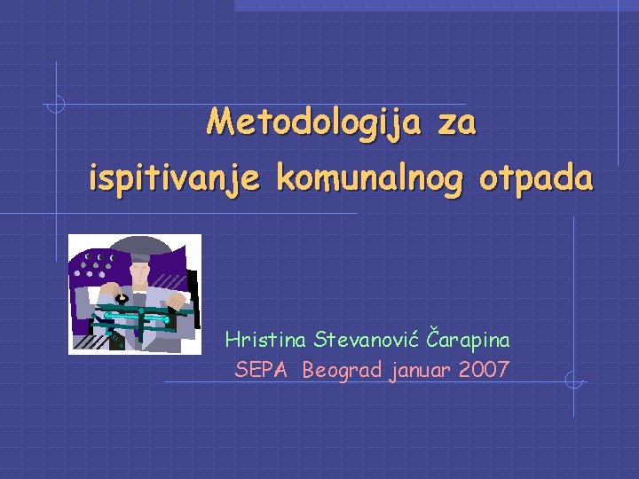 Metodologija za ispitivanje komunalnog otpada Hristina Stevanović Čarapina SEPA Beograd januar 2007 Metodologija za ispitivanje komunalnog otpada Hristina Stevanović Čarapina SEPA Beograd januar 2007