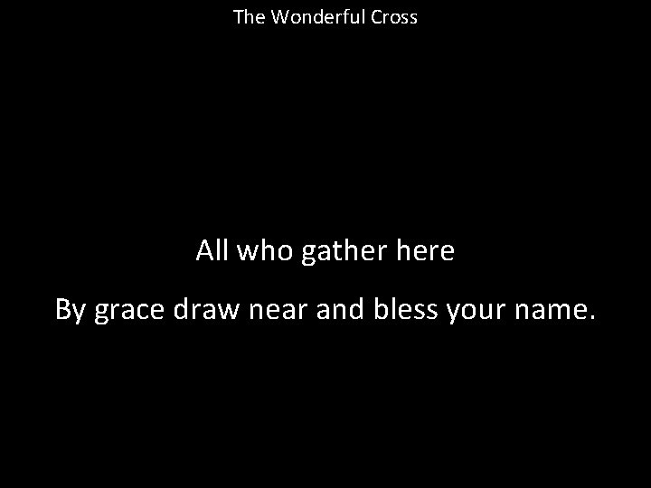 The Wonderful Cross All who gather here By grace draw near and bless your
