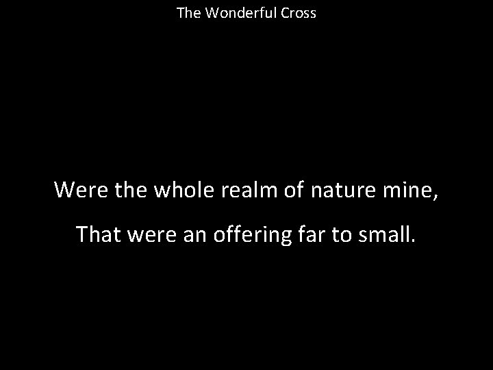 The Wonderful Cross Were the whole realm of nature mine, That were an offering