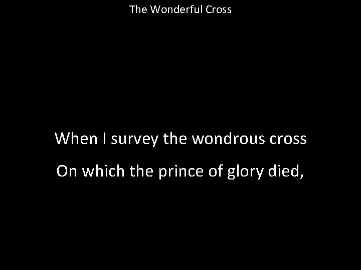 The Wonderful Cross When I survey the wondrous cross On which the prince of