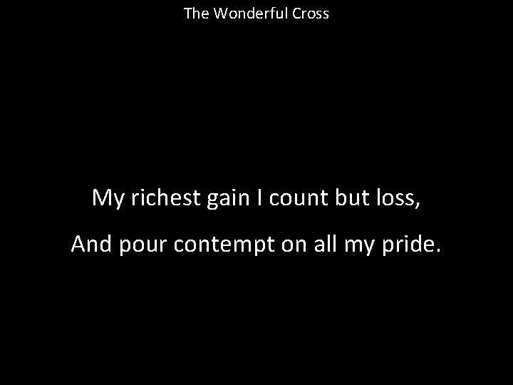 The Wonderful Cross My richest gain I count but loss, And pour contempt on