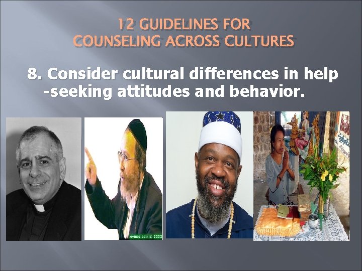 12 GUIDELINES FOR COUNSELING ACROSS CULTURES 8. Consider cultural differences in help -seeking attitudes