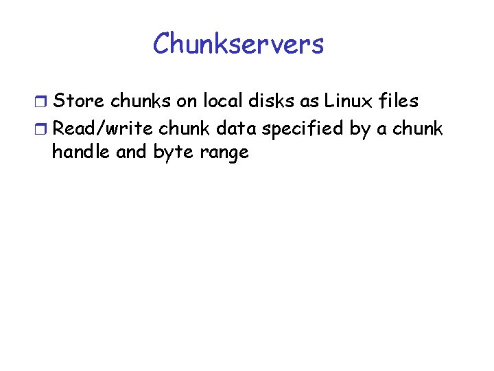 Chunkservers r Store chunks on local disks as Linux files r Read/write chunk data