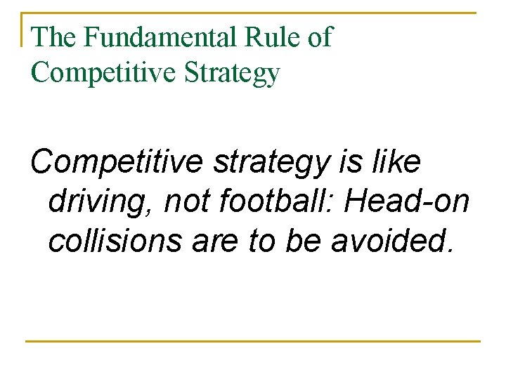The Fundamental Rule of Competitive Strategy Competitive strategy is like driving, not football: Head-on