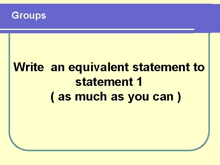 Groups Write an equivalent statement to statement 1 ( as much as you can