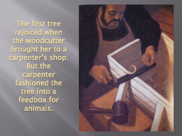 The first tree rejoiced when the woodcutter brought her to a carpenter’s shop. But