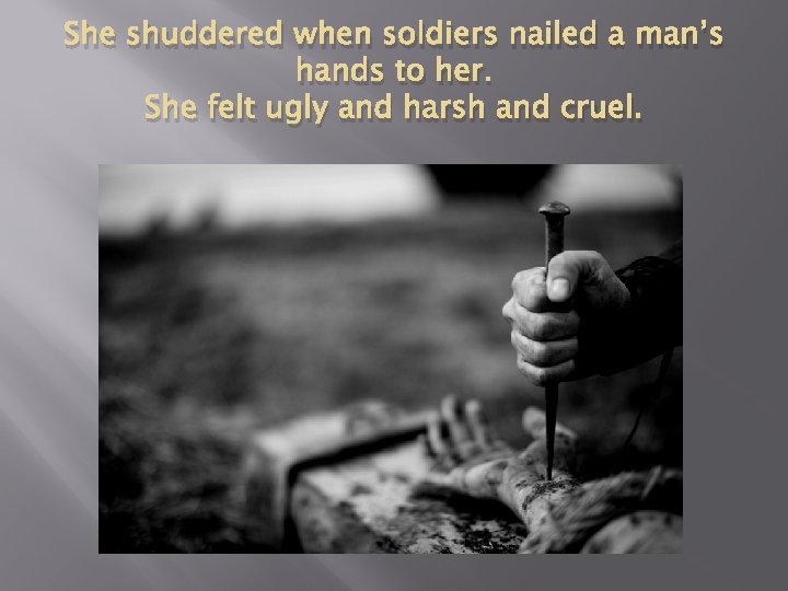 She shuddered when soldiers nailed a man’s hands to her. She felt ugly and