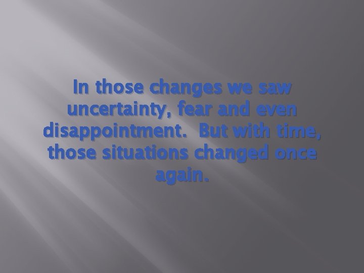 In those changes we saw uncertainty, fear and even disappointment. But with time, those In those changes we saw uncertainty, fear and even disappointment. But with time, those