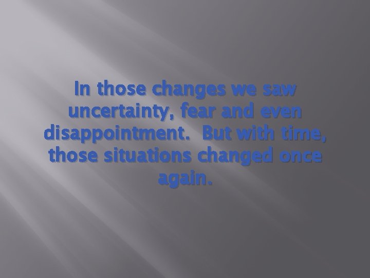 In those changes we saw uncertainty, fear and even disappointment. But with time, those