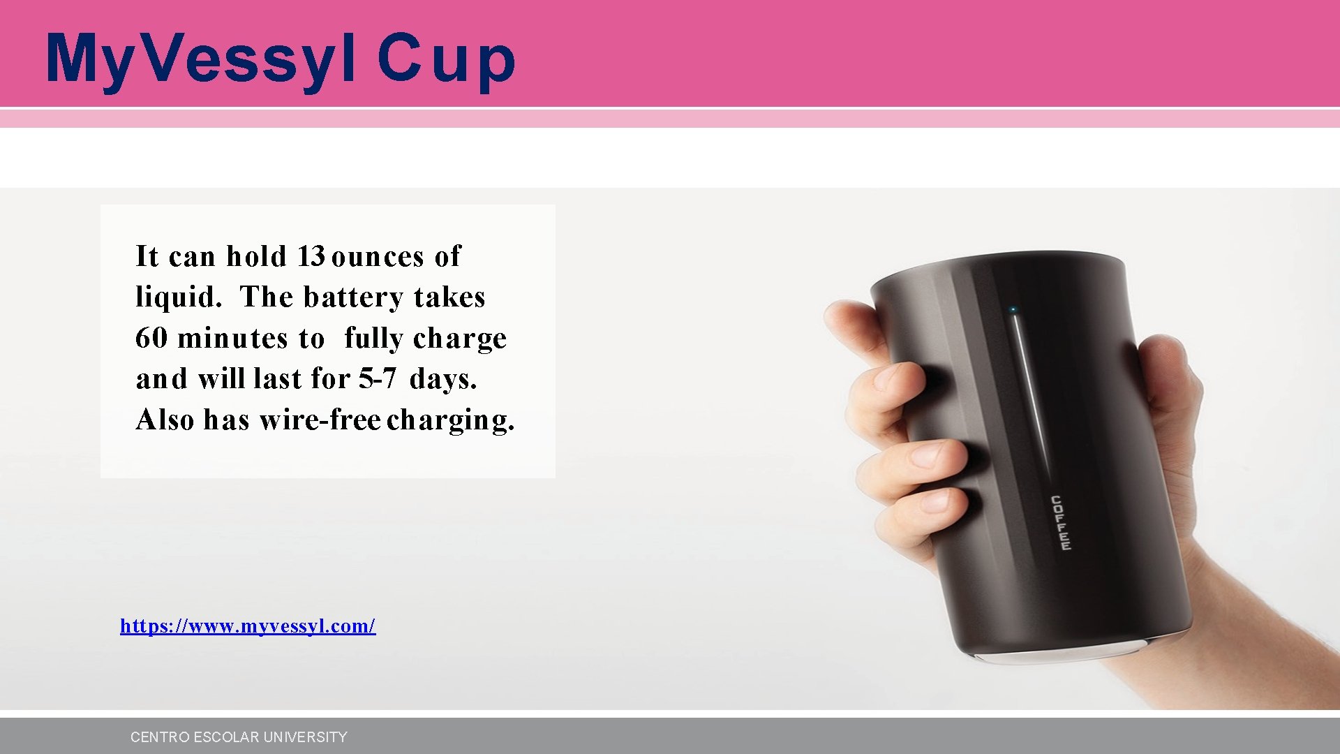 My. Vessyl Cup It can hold 13 ounces of liquid. The battery takes 60 My. Vessyl Cup It can hold 13 ounces of liquid. The battery takes 60