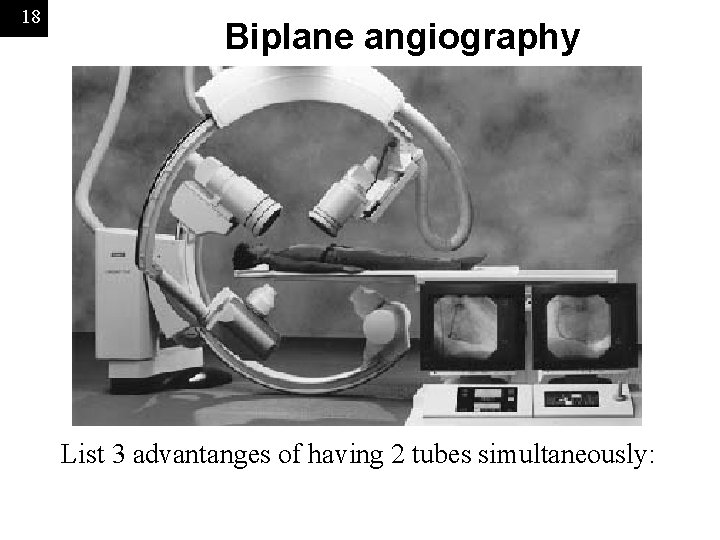 18 Biplane angiography List 3 advantanges of having 2 tubes simultaneously: 