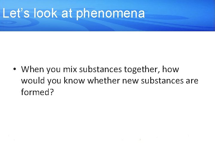 Let’s look at phenomena • When you mix substances together, how would you know