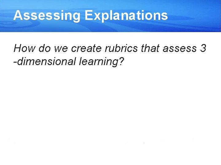 Assessing Explanations How do we create rubrics that assess 3 -dimensional learning? 