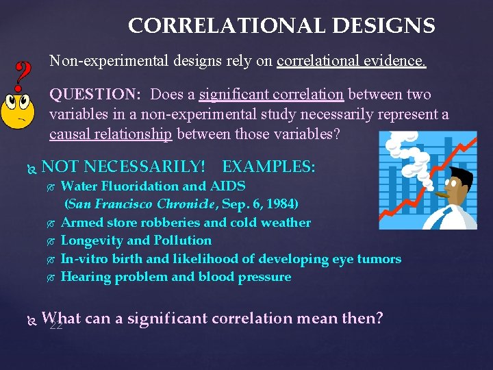 CORRELATIONAL DESIGNS Non-experimental designs rely on correlational evidence. QUESTION: Does a significant correlation between