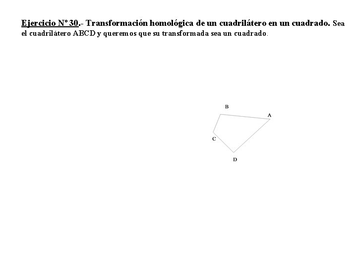 Ejercicio Nº 30. - Transformación homológica de un cuadrilátero en un cuadrado. Sea el Ejercicio Nº 30. - Transformación homológica de un cuadrilátero en un cuadrado. Sea el