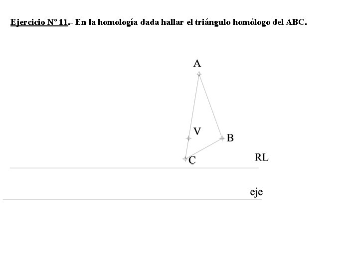 Ejercicio Nº 11. - En la homología dada hallar el triángulo homólogo del ABC. Ejercicio Nº 11. - En la homología dada hallar el triángulo homólogo del ABC.