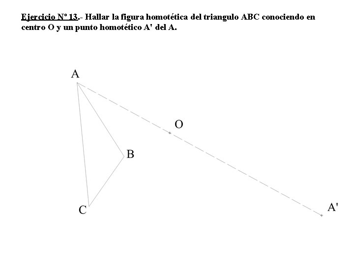 Ejercicio Nº 13. - Hallar la figura homotética del triangulo ABC conociendo en centro