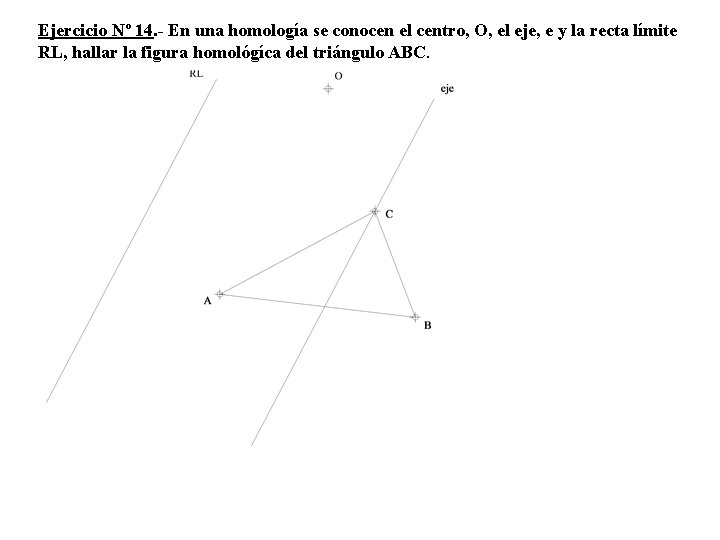 Ejercicio Nº 14. - En una homología se conocen el centro, O, el eje,