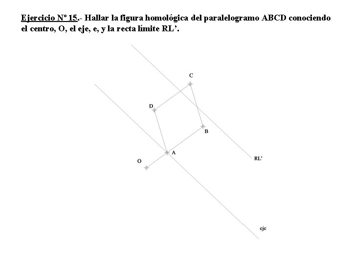 Ejercicio Nº 15. - Hallar la figura homológica del paralelogramo ABCD conociendo el centro,