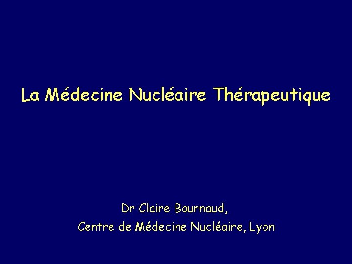 La Médecine Nucléaire Thérapeutique Dr Claire Bournaud, Centre de Médecine Nucléaire, Lyon 